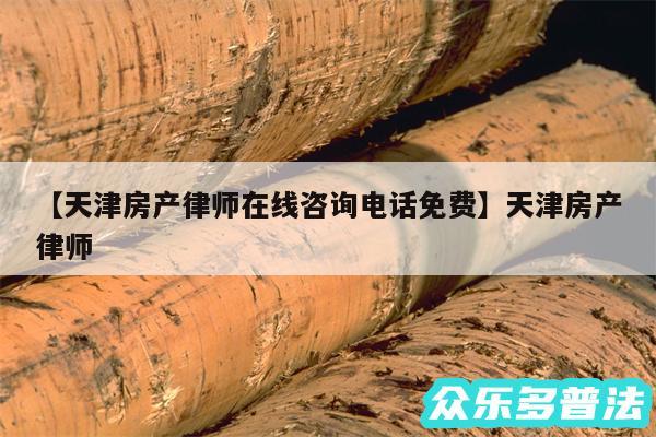 天津房产律师在线咨询电话免费还有天津房产律师