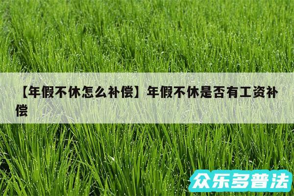 年假不休怎么补偿还有年假不休是否有工资补偿
