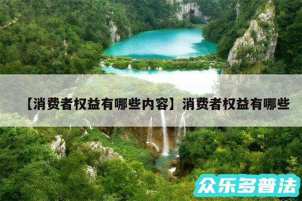 消费者权益有哪些内容还有消费者权益有哪些