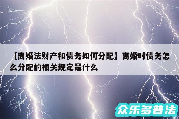 离婚法财产和债务如何分配还有离婚时债务怎么分配的相关规定是什么