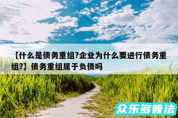 什么是债务重组?企业为什么要进行债务重组?还有债务重组属于负债吗