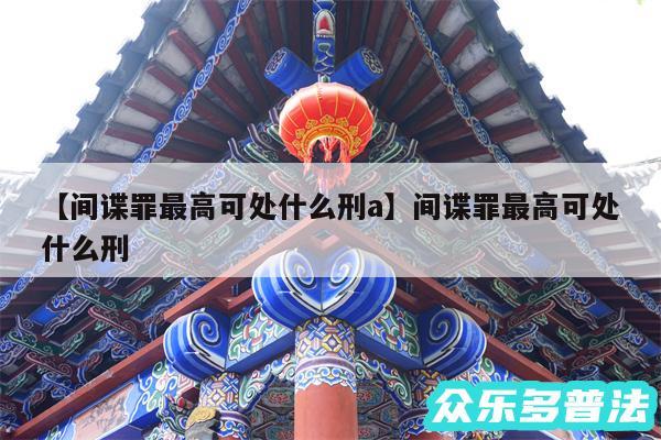 间谍罪最高可处什么刑a还有间谍罪最高可处什么刑