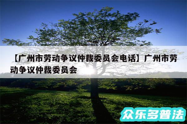 广州市劳动争议仲裁委员会电话还有广州市劳动争议仲裁委员会