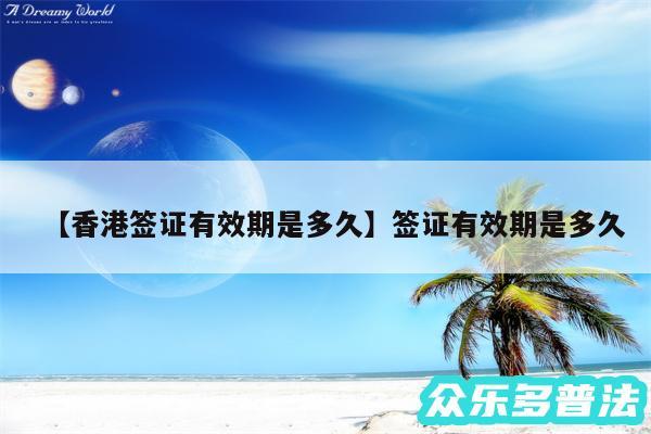 香港签证有效期是多久还有签证有效期是多久