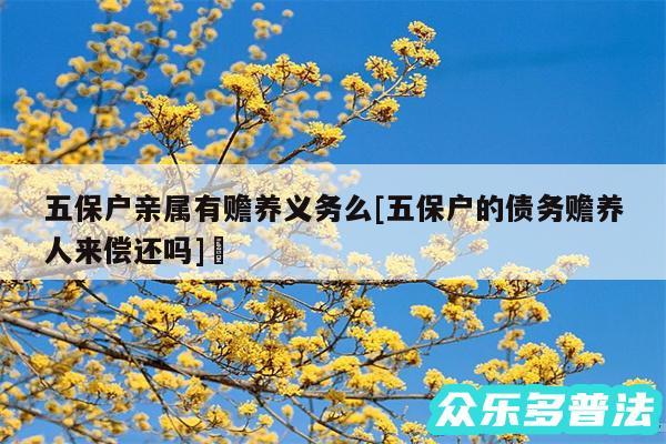 五保户亲属有赡养义务么及五保户的债务赡养人来偿还吗✅
