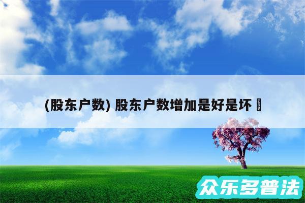(股东户数) 股东户数增加是好是坏✅