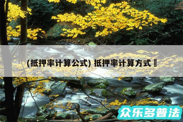 (抵押率计算公式) 抵押率计算方式✅