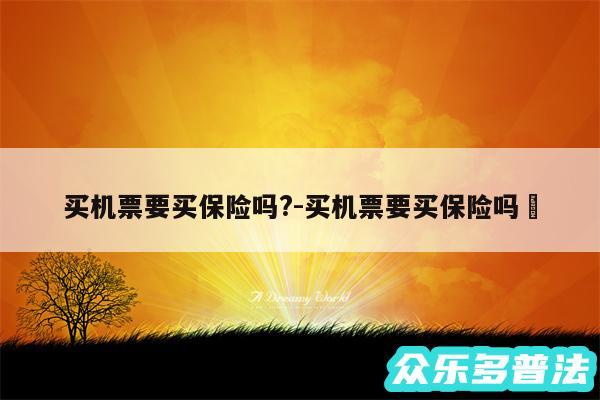 买机票要买保险吗?-买机票要买保险吗✅