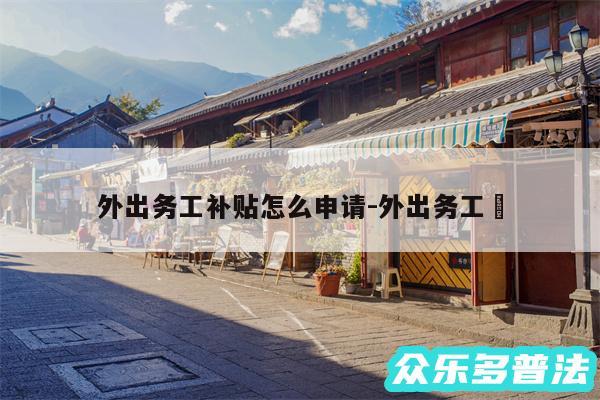 外出务工补贴怎么申请-外出务工✅