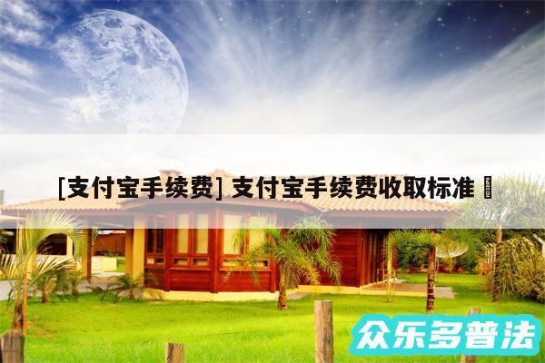 及支付宝手续费 支付宝手续费收取标准✅