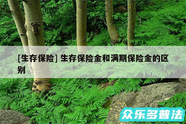 及生存保险 生存保险金和满期保险金的区别