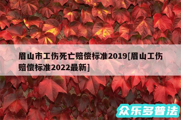 眉山市工伤死亡赔偿标准2019及眉山工伤赔偿标准2024最新