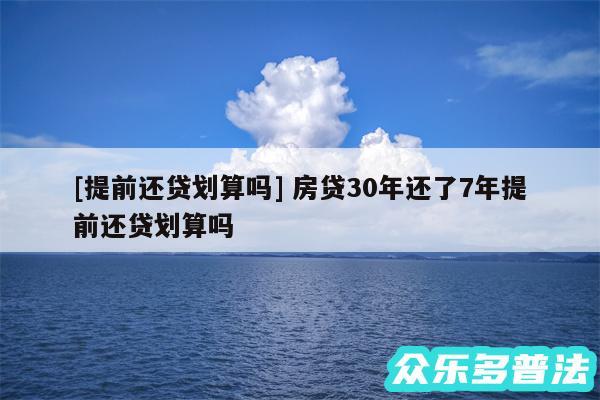 及提前还贷划算吗 房贷30年还了7年提前还贷划算吗