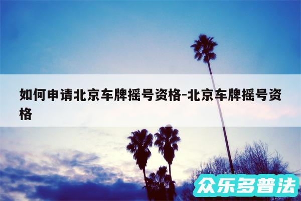 如何申请北京车牌摇号资格-北京车牌摇号资格