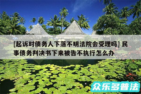 及起诉时债务人下落不明法院会受理吗 民事债务判决书下来被告不执行怎么办