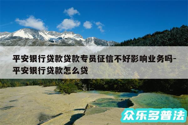 平安银行贷款贷款专员征信不好影响业务吗-平安银行贷款怎么贷