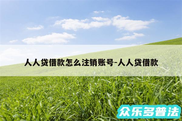 人人贷借款怎么注销账号-人人贷借款