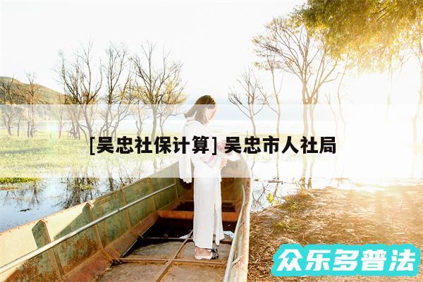 及吴忠社保计算 吴忠市人社局