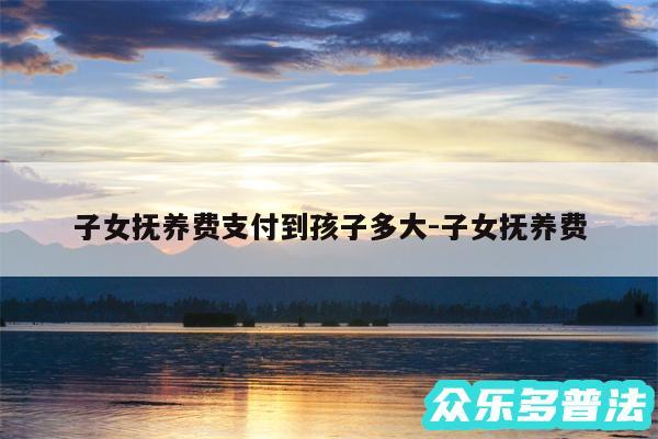 子女抚养费支付到孩子多大-子女抚养费