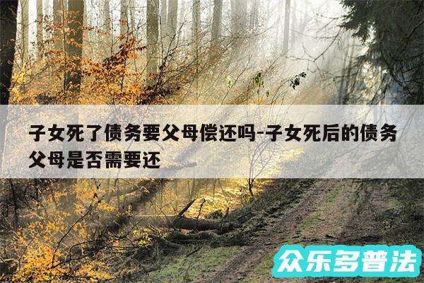 子女死了债务要父母偿还吗-子女死后的债务父母是否需要还