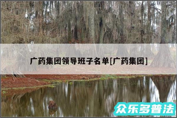 广药集团领导班子名单及广药集团