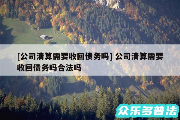及公司清算需要收回债务吗 公司清算需要收回债务吗合法吗