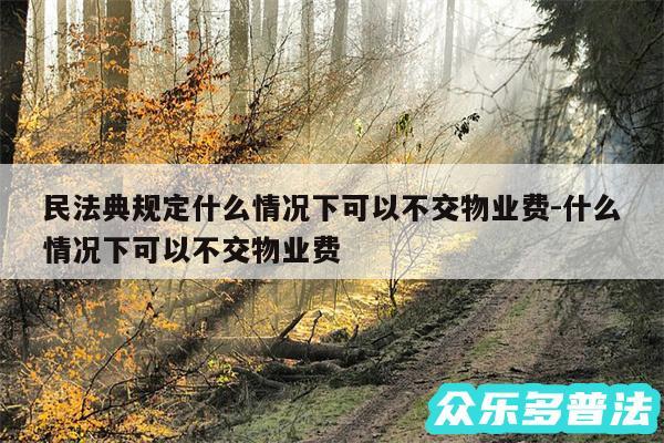 民法典规定什么情况下可以不交物业费-什么情况下可以不交物业费
