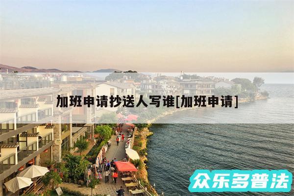 加班申请抄送人写谁及加班申请