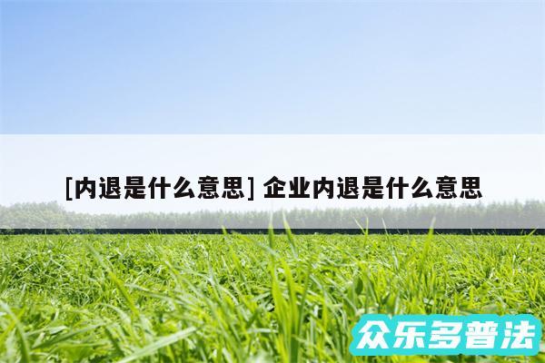 及内退是什么意思 企业内退是什么意思