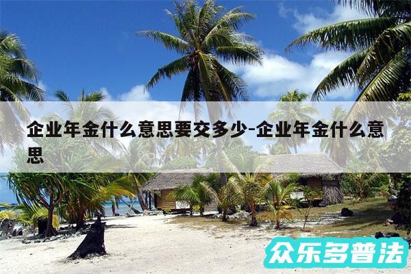 企业年金什么意思要交多少-企业年金什么意思