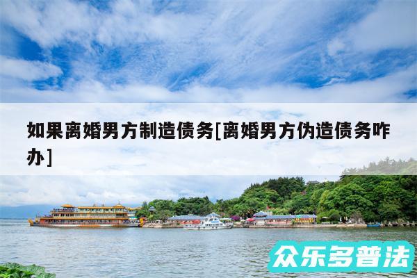 如果离婚男方制造债务及离婚男方伪造债务咋办