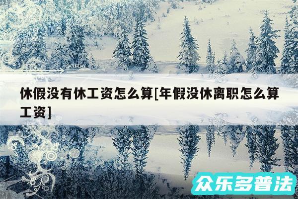 休假没有休工资怎么算及年假没休离职怎么算工资