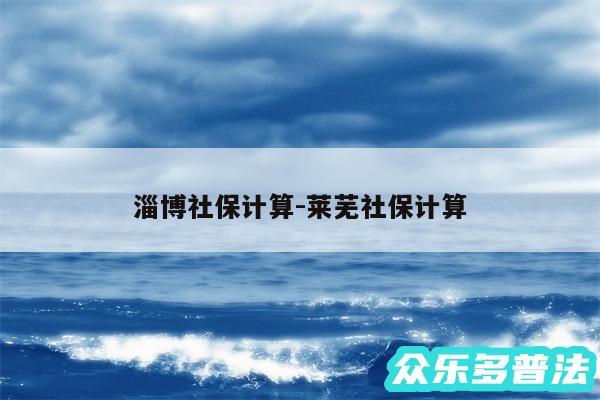 淄博社保计算-莱芜社保计算