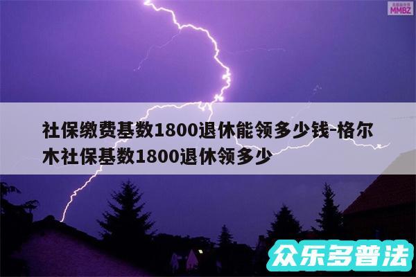 社保缴费基数1800退休能领多少钱-格尔木社保基数1800退休领多少