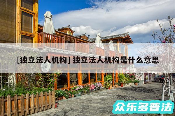 及独立法人机构 独立法人机构是什么意思