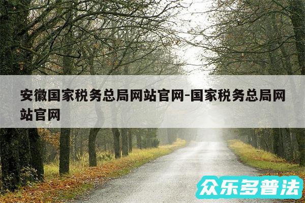 安徽国家税务总局网站官网-国家税务总局网站官网