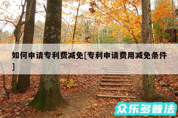 如何申请专利费减免及专利申请费用减免条件
