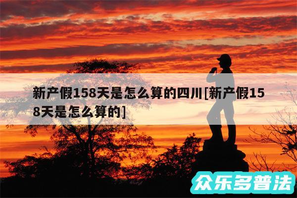 新产假158天是怎么算的四川及新产假158天是怎么算的