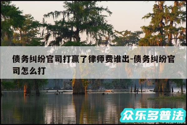 债务纠纷官司打赢了律师费谁出-债务纠纷官司怎么打