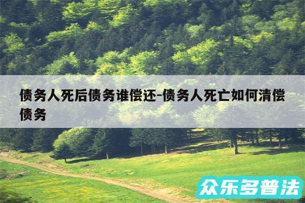 债务人死后债务谁偿还-债务人死亡如何清偿债务