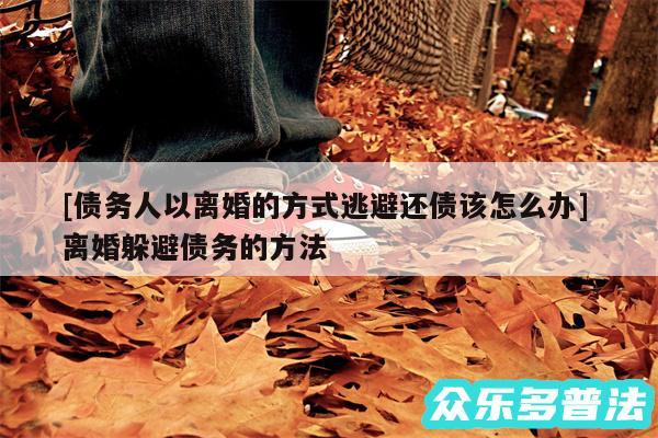 及债务人以离婚的方式逃避还债该怎么办 离婚躲避债务的方法