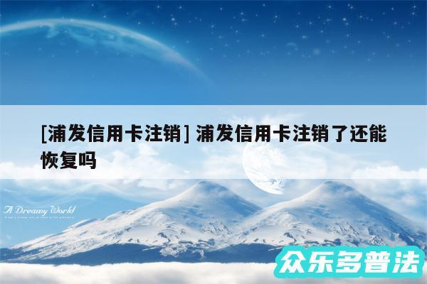 及浦发信用卡注销 浦发信用卡注销了还能恢复吗