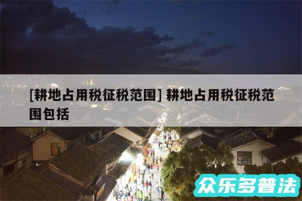 及耕地占用税征税范围 耕地占用税征税范围包括