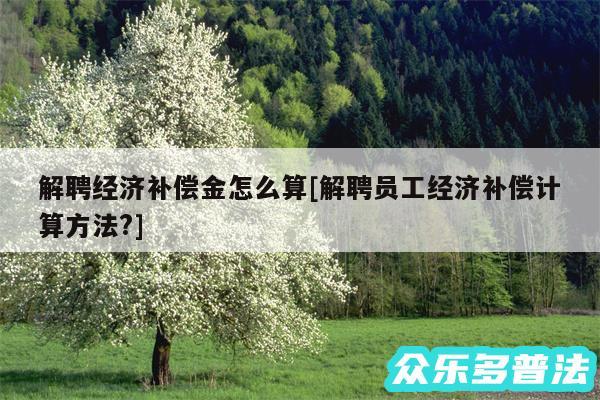 解聘经济补偿金怎么算及解聘员工经济补偿计算方法?