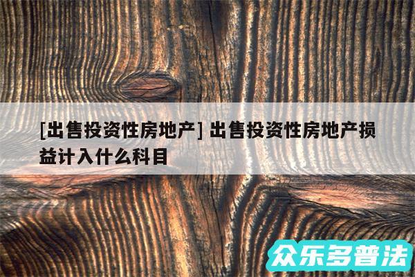 及出售投资性房地产 出售投资性房地产损益计入什么科目