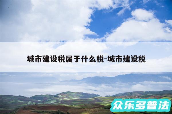 城市建设税属于什么税-城市建设税