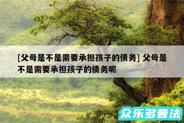 及父母是不是需要承担孩子的债务 父母是不是需要承担孩子的债务呢