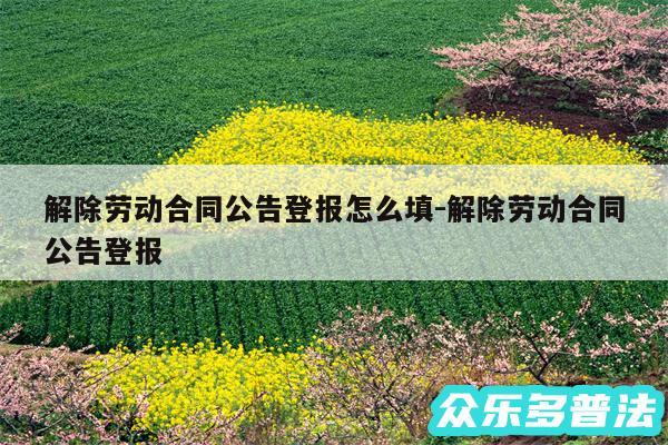 解除劳动合同公告登报怎么填-解除劳动合同公告登报