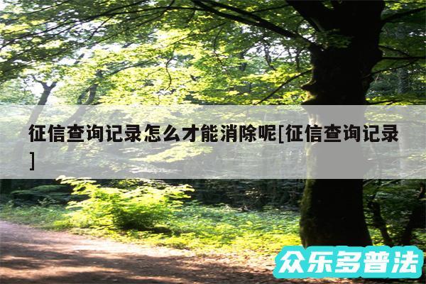 征信查询记录怎么才能消除呢及征信查询记录