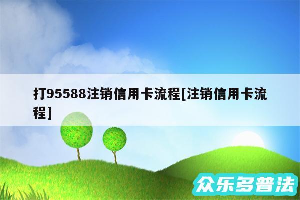 打95588注销信用卡流程及注销信用卡流程